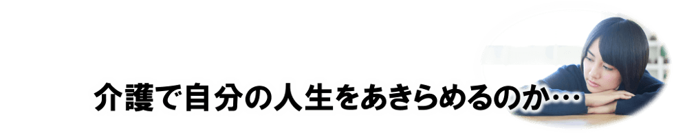 介護で自分の人生を諦めるのか…