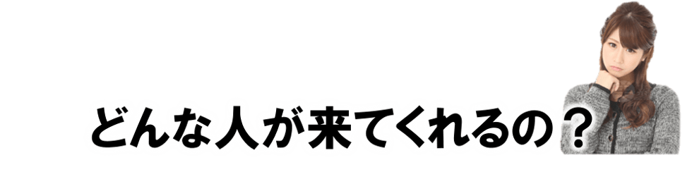 どんな人が来てくれるの？